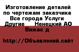 Изготовление деталей по чертежам заказчика - Все города Услуги » Другие   . Ненецкий АО,Вижас д.